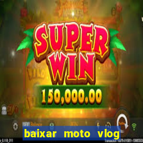 baixar moto vlog brasil dinheiro infinito